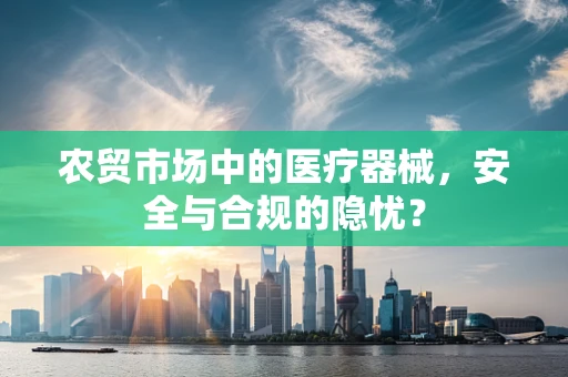 农贸市场中的医疗器械，安全与合规的隐忧？