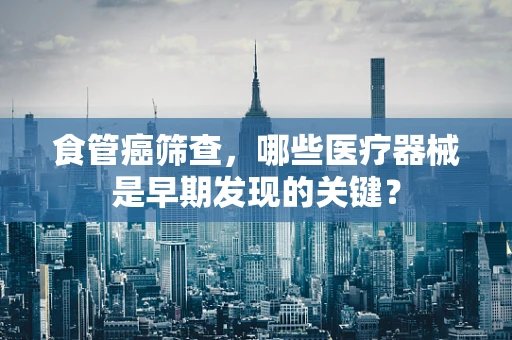 食管癌筛查，哪些医疗器械是早期发现的关键？