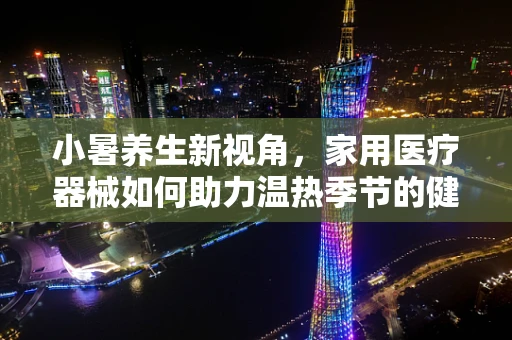 小暑养生新视角，家用医疗器械如何助力温热季节的健康守护？