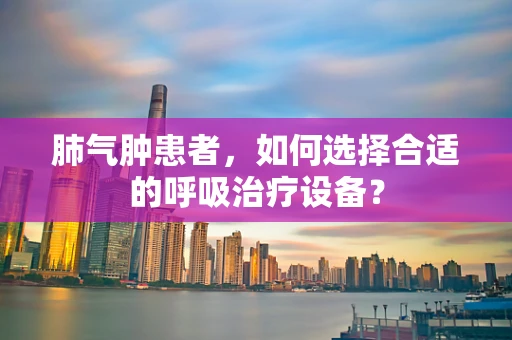 肺气肿患者，如何选择合适的呼吸治疗设备？