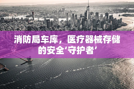 消防局车库，医疗器械存储的安全‘守护者’
