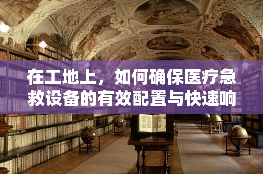 在工地上，如何确保医疗急救设备的有效配置与快速响应？