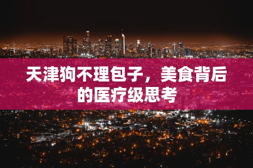 天津狗不理包子，美食背后的医疗级思考
