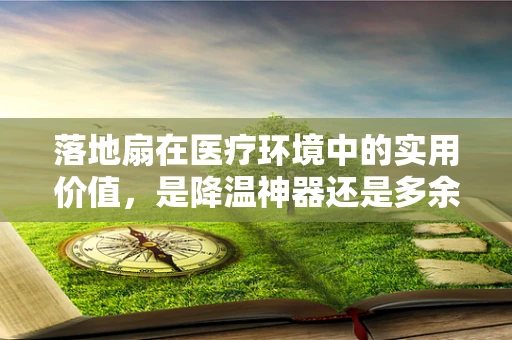 落地扇在医疗环境中的实用价值，是降温神器还是多余之选？