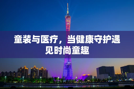 童装与医疗，当健康守护遇见时尚童趣