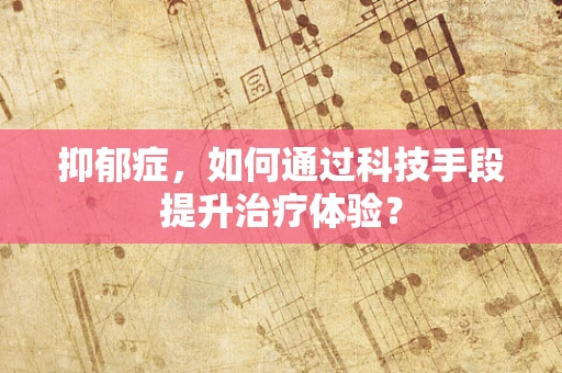 抑郁症，如何通过科技手段提升治疗体验？