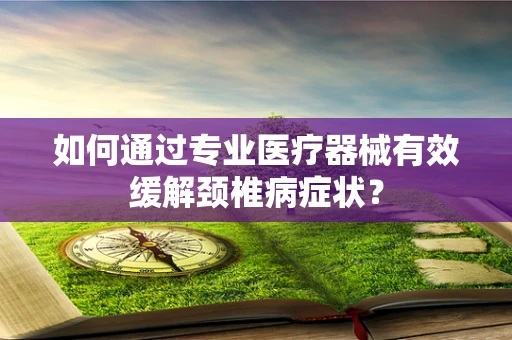 如何通过专业医疗器械有效缓解颈椎病症状？