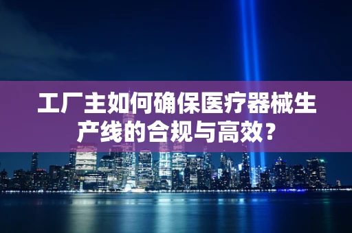 工厂主如何确保医疗器械生产线的合规与高效？