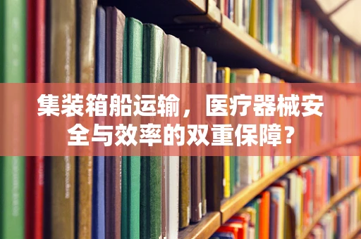 集装箱船运输，医疗器械安全与效率的双重保障？