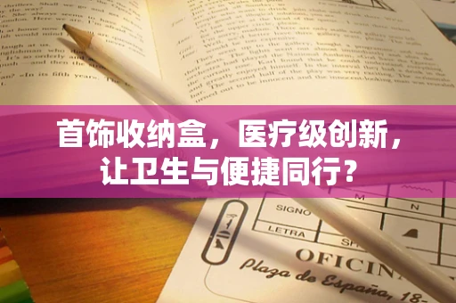 首饰收纳盒，医疗级创新，让卫生与便捷同行？