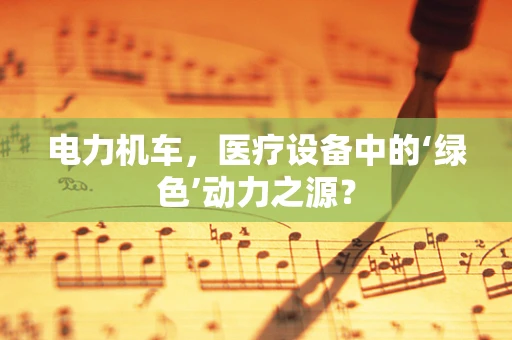电力机车，医疗设备中的‘绿色’动力之源？
