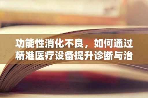 功能性消化不良，如何通过精准医疗设备提升诊断与治疗效率？