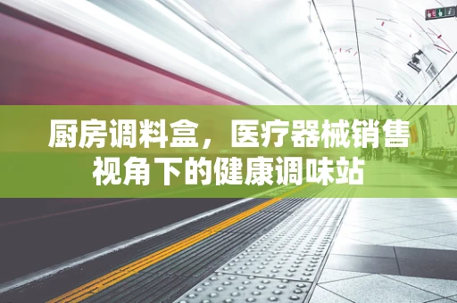 厨房调料盒，医疗器械销售视角下的健康调味站