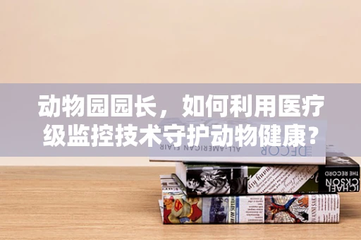 动物园园长，如何利用医疗级监控技术守护动物健康？