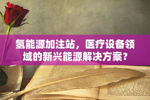 氢能源加注站，医疗设备领域的新兴能源解决方案？