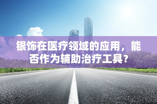 银饰在医疗领域的应用，能否作为辅助治疗工具？