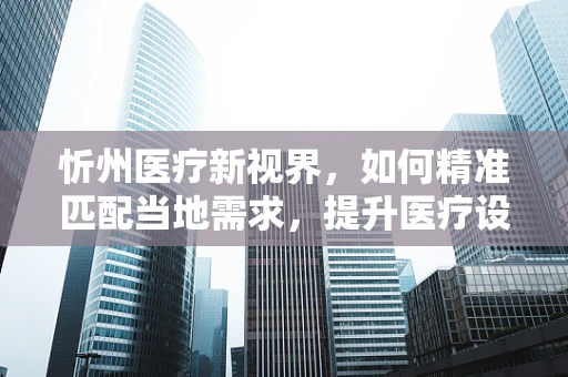 忻州医疗新视界，如何精准匹配当地需求，提升医疗设备采购效率？