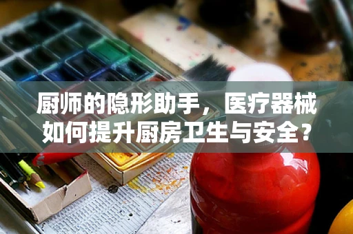 厨师的隐形助手，医疗器械如何提升厨房卫生与安全？