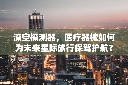 深空探测器，医疗器械如何为未来星际旅行保驾护航？