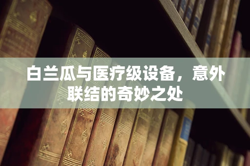 白兰瓜与医疗级设备，意外联结的奇妙之处