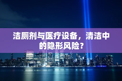 洁厕剂与医疗设备，清洁中的隐形风险？