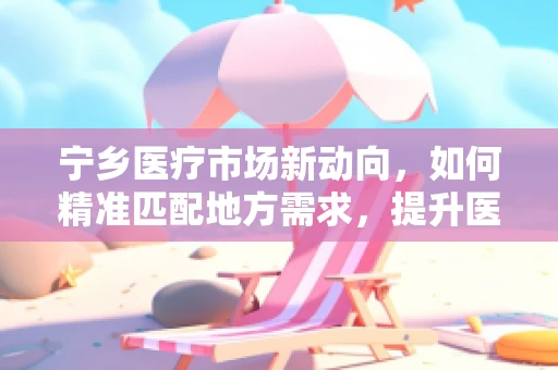 宁乡医疗市场新动向，如何精准匹配地方需求，提升医疗设备采购效率？