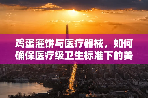 鸡蛋灌饼与医疗器械，如何确保医疗级卫生标准下的美食创新？
