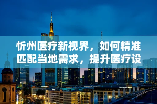 忻州医疗新视界，如何精准匹配当地需求，提升医疗设备采购效率？