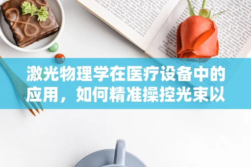 激光物理学在医疗设备中的应用，如何精准操控光束以提升手术精度？