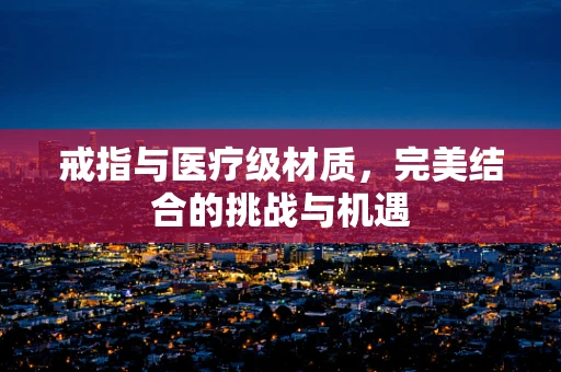 戒指与医疗级材质，完美结合的挑战与机遇