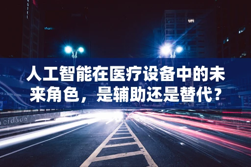 人工智能在医疗设备中的未来角色，是辅助还是替代？