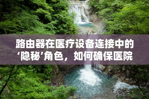 路由器在医疗设备连接中的‘隐秘’角色，如何确保医院网络的高效与安全？