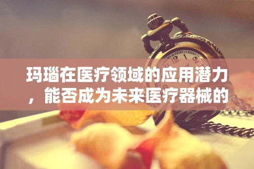 玛瑙在医疗领域的应用潜力，能否成为未来医疗器械的‘宝石’？