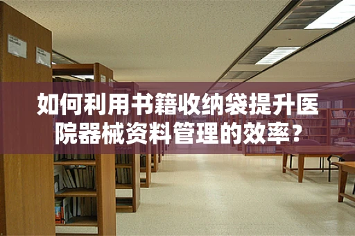 如何利用书籍收纳袋提升医院器械资料管理的效率？