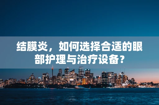 结膜炎，如何选择合适的眼部护理与治疗设备？