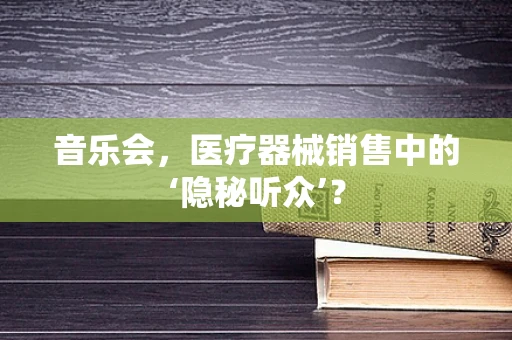 音乐会，医疗器械销售中的‘隐秘听众’？