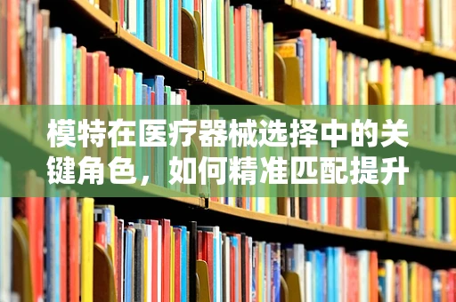 模特在医疗器械选择中的关键角色，如何精准匹配提升治疗效果？