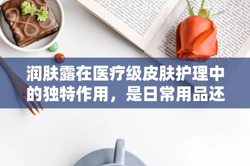 润肤露在医疗级皮肤护理中的独特作用，是日常用品还是医疗辅助？