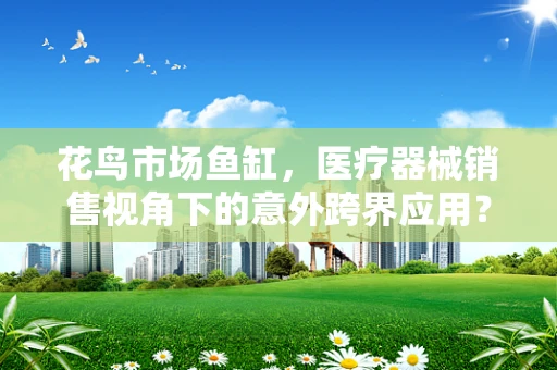 花鸟市场鱼缸，医疗器械销售视角下的意外跨界应用？