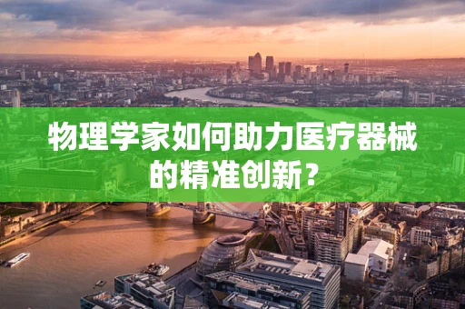 物理学家如何助力医疗器械的精准创新？