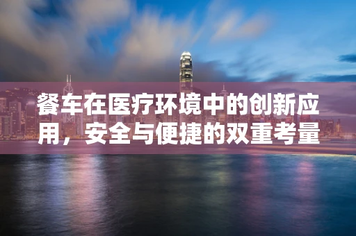 餐车在医疗环境中的创新应用，安全与便捷的双重考量