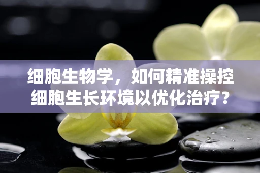 细胞生物学，如何精准操控细胞生长环境以优化治疗？