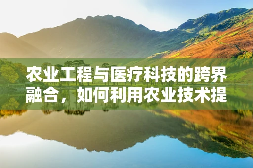 农业工程与医疗科技的跨界融合，如何利用农业技术提升医疗器械的精准度？
