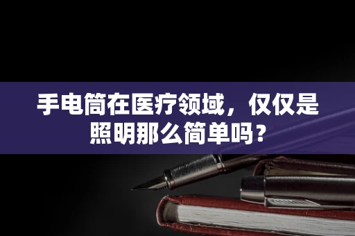 手电筒在医疗领域，仅仅是照明那么简单吗？