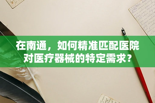 在南通，如何精准匹配医院对医疗器械的特定需求？