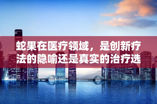蛇果在医疗领域，是创新疗法的隐喻还是真实的治疗选择？