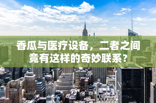 香瓜与医疗设备，二者之间竟有这样的奇妙联系？