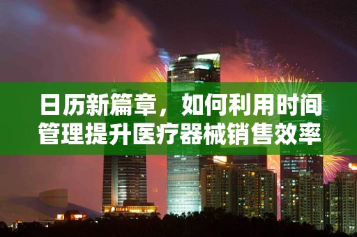 日历新篇章，如何利用时间管理提升医疗器械销售效率？