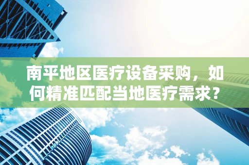 南平地区医疗设备采购，如何精准匹配当地医疗需求？