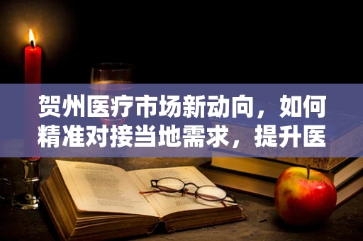 贺州医疗市场新动向，如何精准对接当地需求，提升医疗器械应用效率？